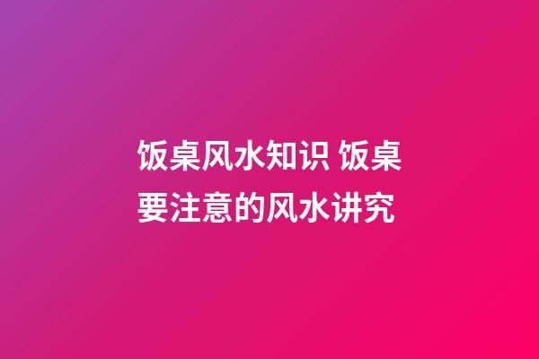 饭桌风水知识 饭桌要注意的风水讲究